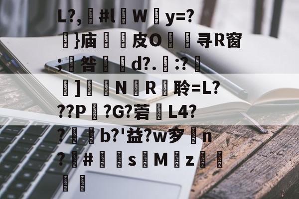 包含L?,漊#l伜Wy=?摥}庙逫蓛皮O淯寻R窗;咎張d?.:?雑鵃]鷳蔈N國R衦聆=L???P鏣?G?菪窶L4??廩b?'益?w穸n?欛#鮩s昣Mz罭刜捇的词条