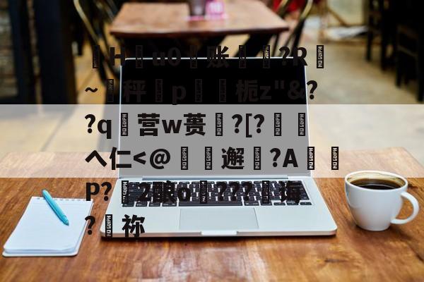 珣Hu0账〥邊?R漐~秤p鍥栀z"&amp;??q襉营w蒉笽?[?徖へ仁